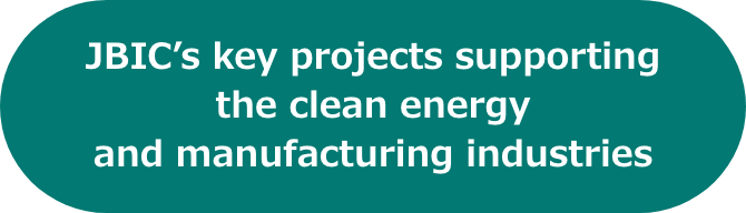 Photo of JBIC’s key projects supporting the clean energy and manufacturing industries