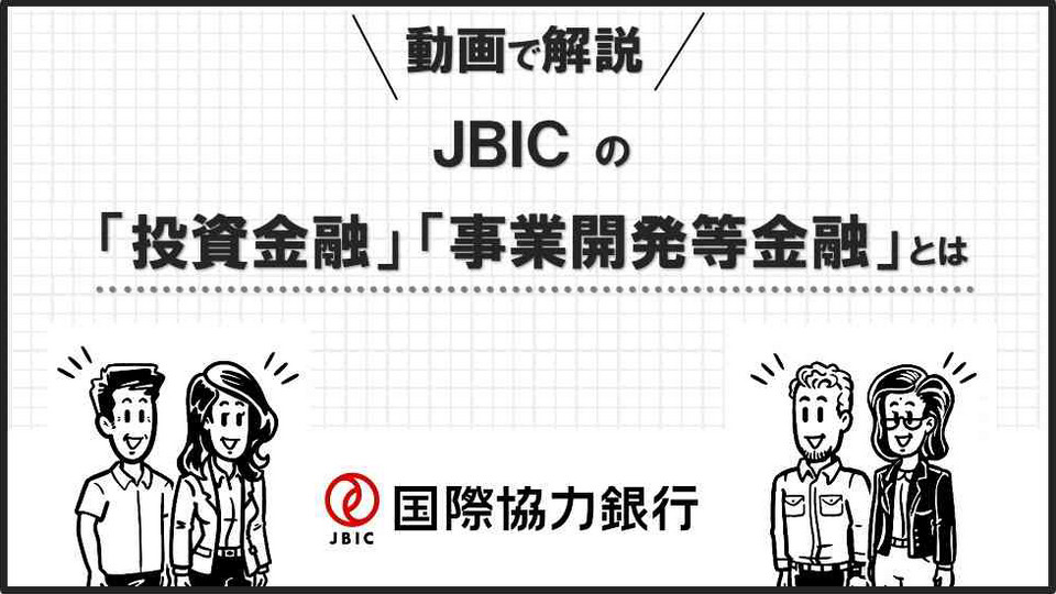 動画で解説!JBICの「投資金融」「事業開発等金融」とは(モーダルウィンドウを開きます)