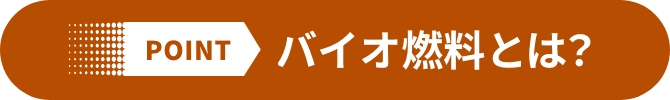 POINT バイオ燃料とは？